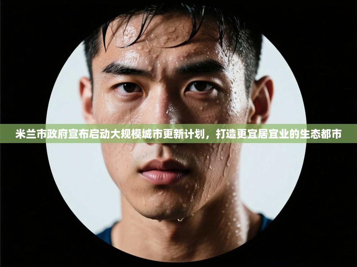 爱游戏 ayx 中国官方网站_ayx sports-米兰市政府宣布启动大规模城市更新计划，打造更宜居宜业的生态都市  第3张