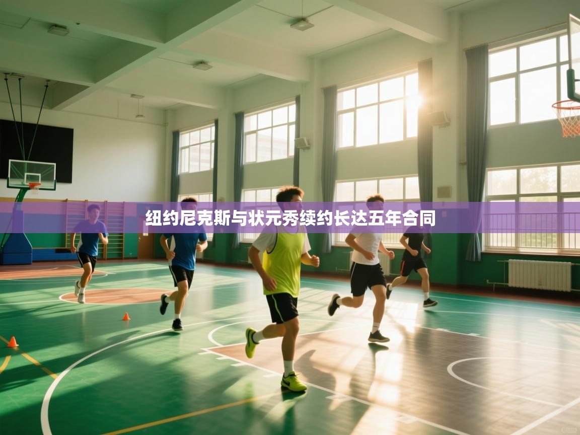 爱游戏真人体育娱乐-纽约尼克斯与状元秀续约长达五年合同 第3张