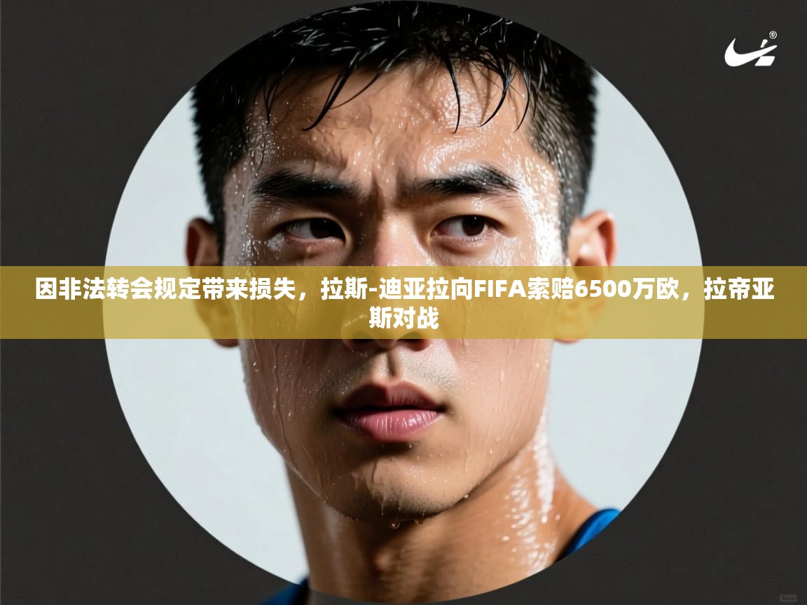 爱游戏 ayx 中国官方网站_ayx sports-因非法转会规定带来损失，拉斯-迪亚拉向FIFA索赔6500万欧，拉帝亚斯对战  第2张