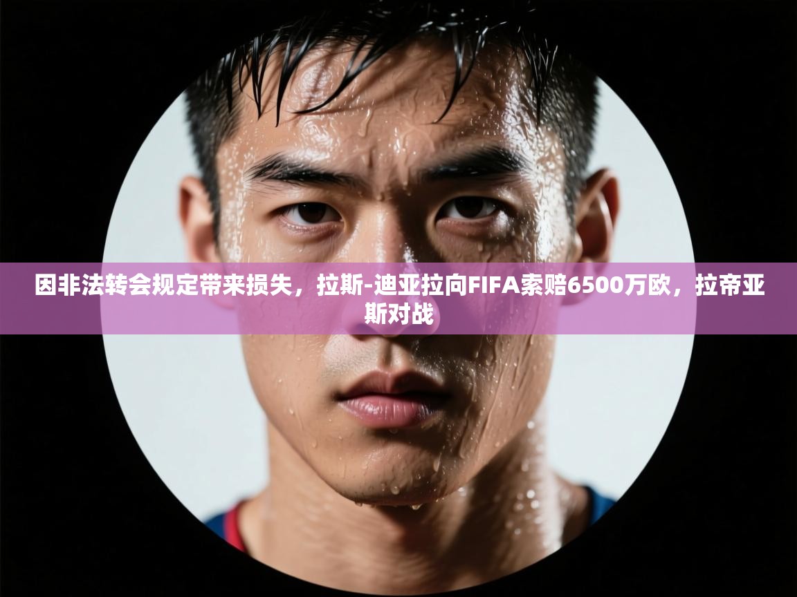 爱游戏 ayx 中国官方网站_ayx sports-因非法转会规定带来损失，拉斯-迪亚拉向FIFA索赔6500万欧，拉帝亚斯对战  第3张