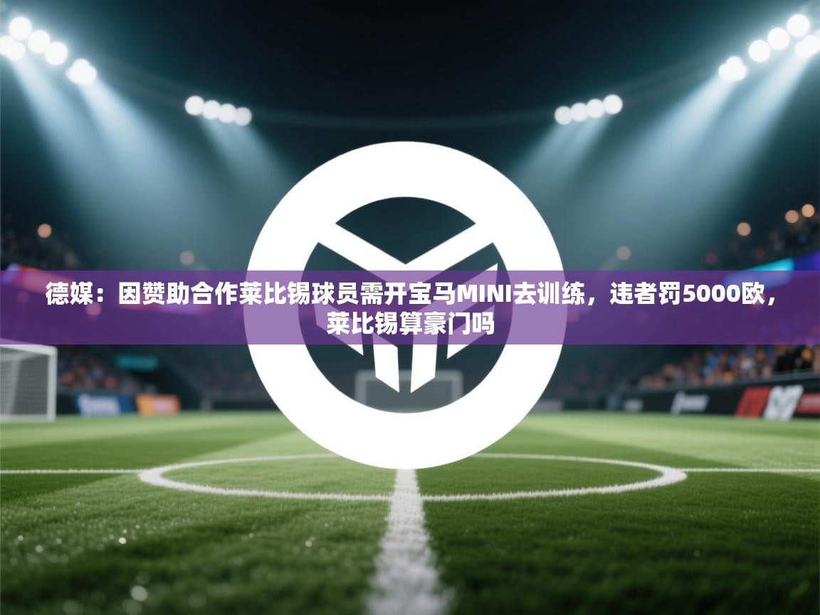 爱游戏体育官网app-德媒:因赞助合作莱比锡球员需开宝马MINI去训练,违者罚5000欧,莱比锡算豪门吗 第1张