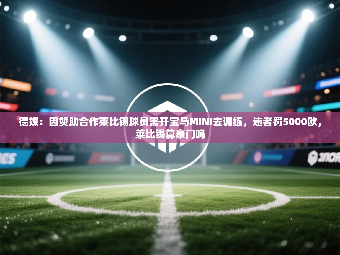 爱游戏体育官网app-德媒:因赞助合作莱比锡球员需开宝马MINI去训练,违者罚5000欧,莱比锡算豪门吗 第2张