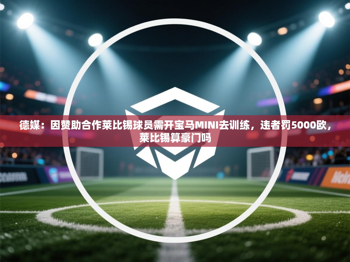 爱游戏体育官网app-德媒:因赞助合作莱比锡球员需开宝马MINI去训练,违者罚5000欧,莱比锡算豪门吗 第3张