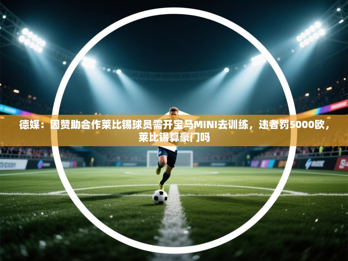 爱游戏体育官网app-德媒:因赞助合作莱比锡球员需开宝马MINI去训练,违者罚5000欧,莱比锡算豪门吗 第4张