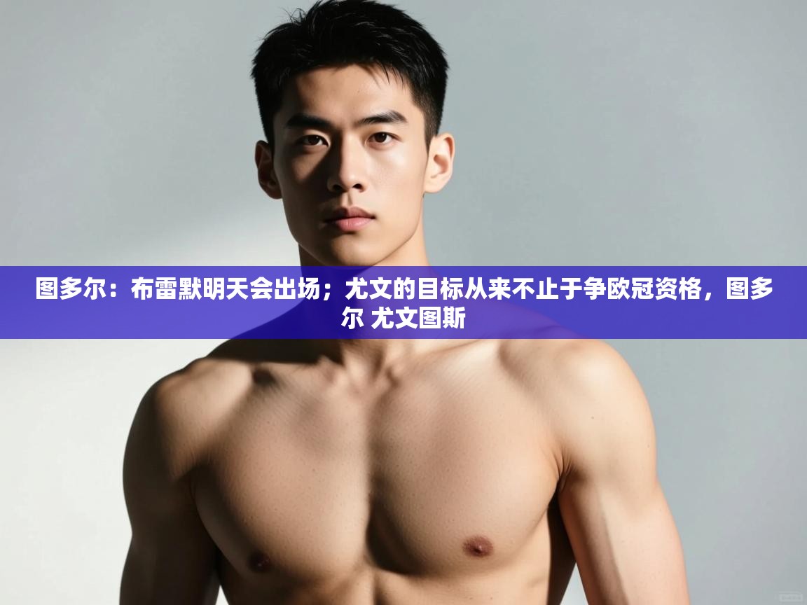 爱游戏在线官网-图多尔:布雷默明天会出场;尤文的目标从来不止于争欧冠资格,图多尔 尤文图斯 第1张