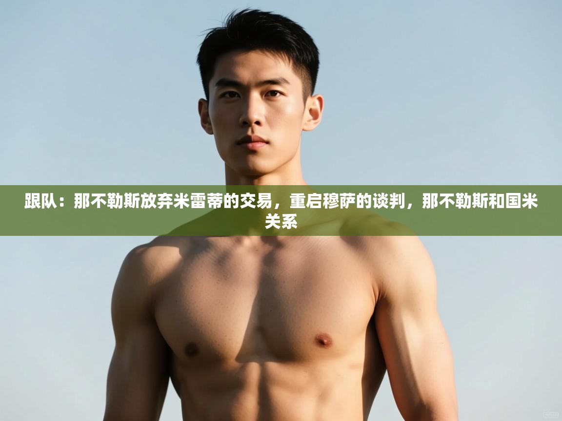 体育互动直播网-跟队：那不勒斯放弃米雷蒂的交易，重启穆萨的谈判，那不勒斯和国米关系  第2张