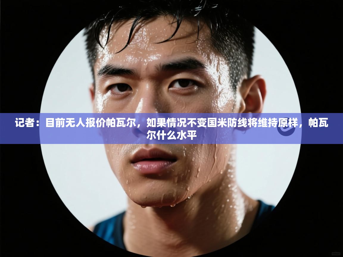 爱游戏体育-记者:目前无人报价帕瓦尔,如果情况不变国米防线将维持原样,帕瓦尔什么水平 第1张