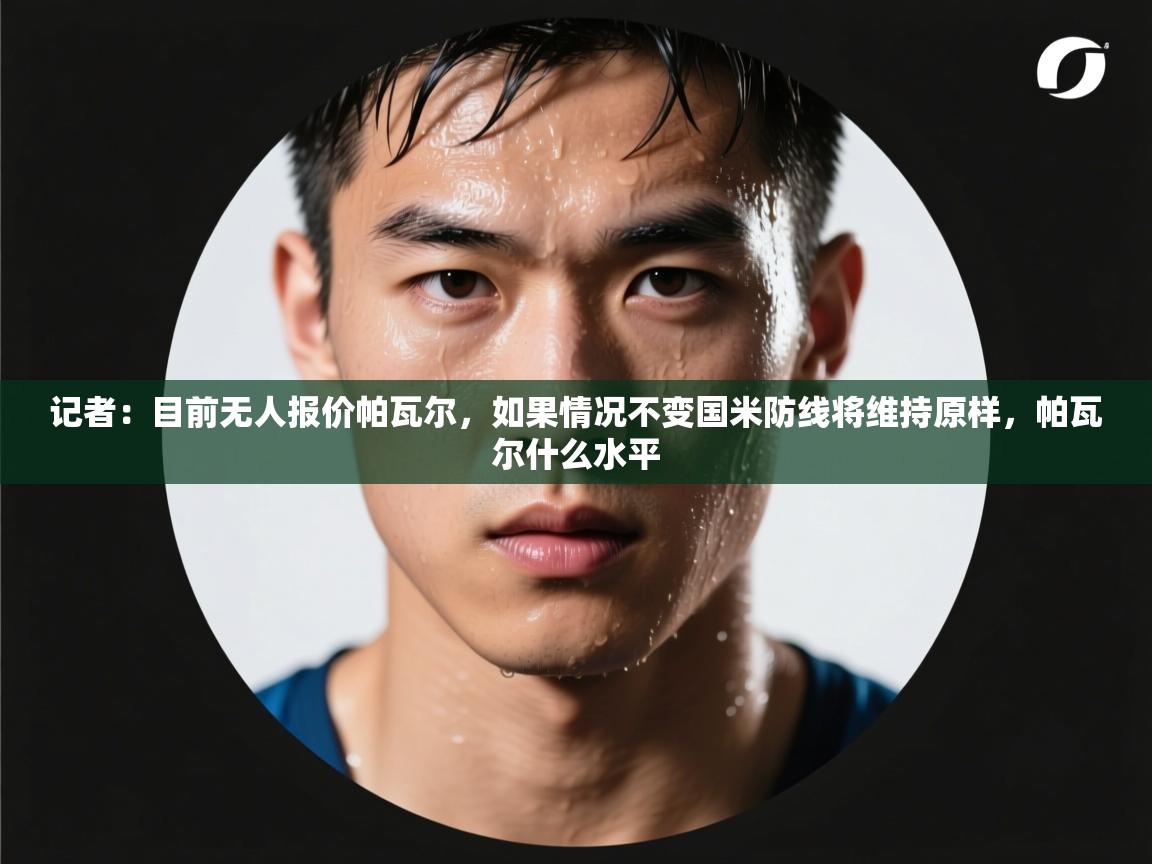 爱游戏体育-记者:目前无人报价帕瓦尔,如果情况不变国米防线将维持原样,帕瓦尔什么水平 第2张