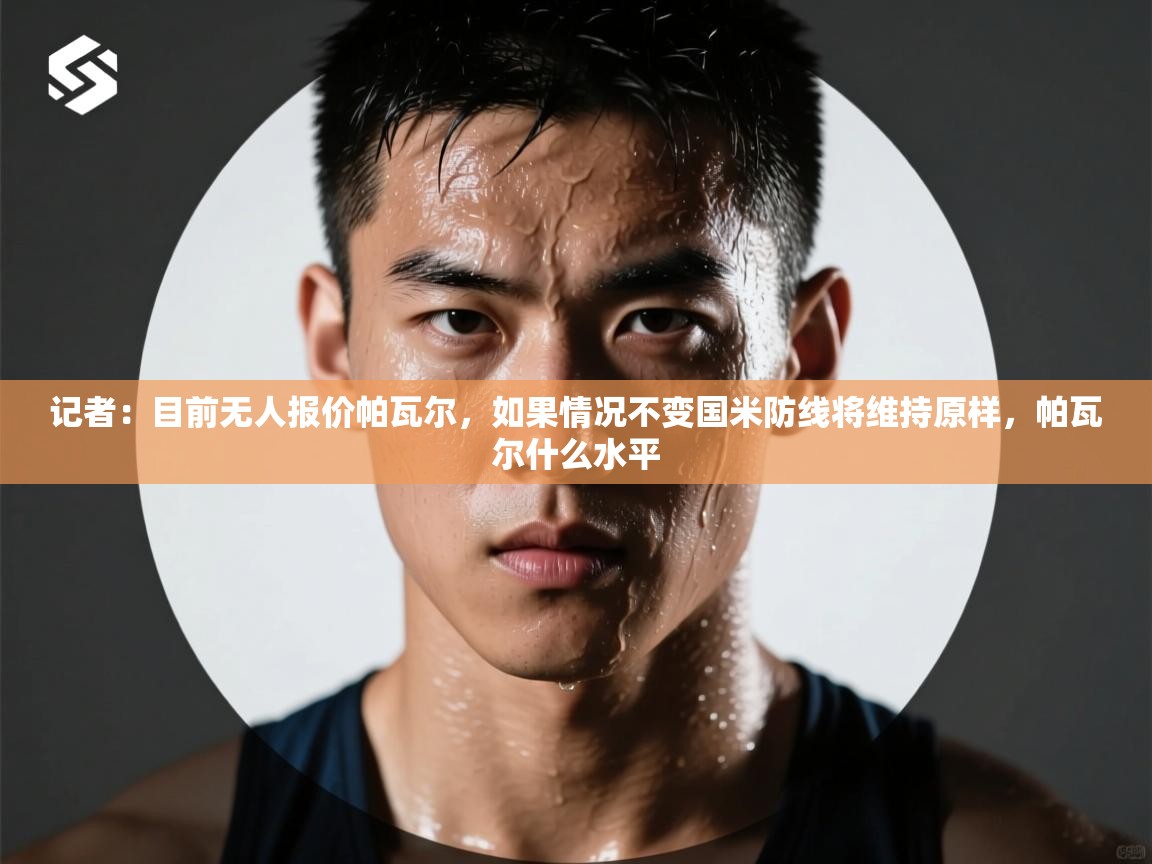 爱游戏体育-记者:目前无人报价帕瓦尔,如果情况不变国米防线将维持原样,帕瓦尔什么水平 第3张