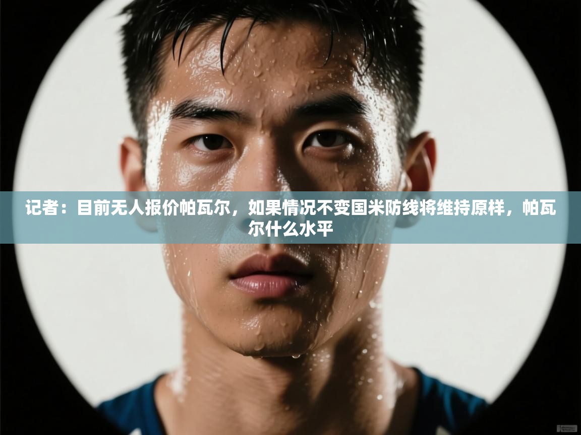 爱游戏体育-记者:目前无人报价帕瓦尔,如果情况不变国米防线将维持原样,帕瓦尔什么水平 第4张