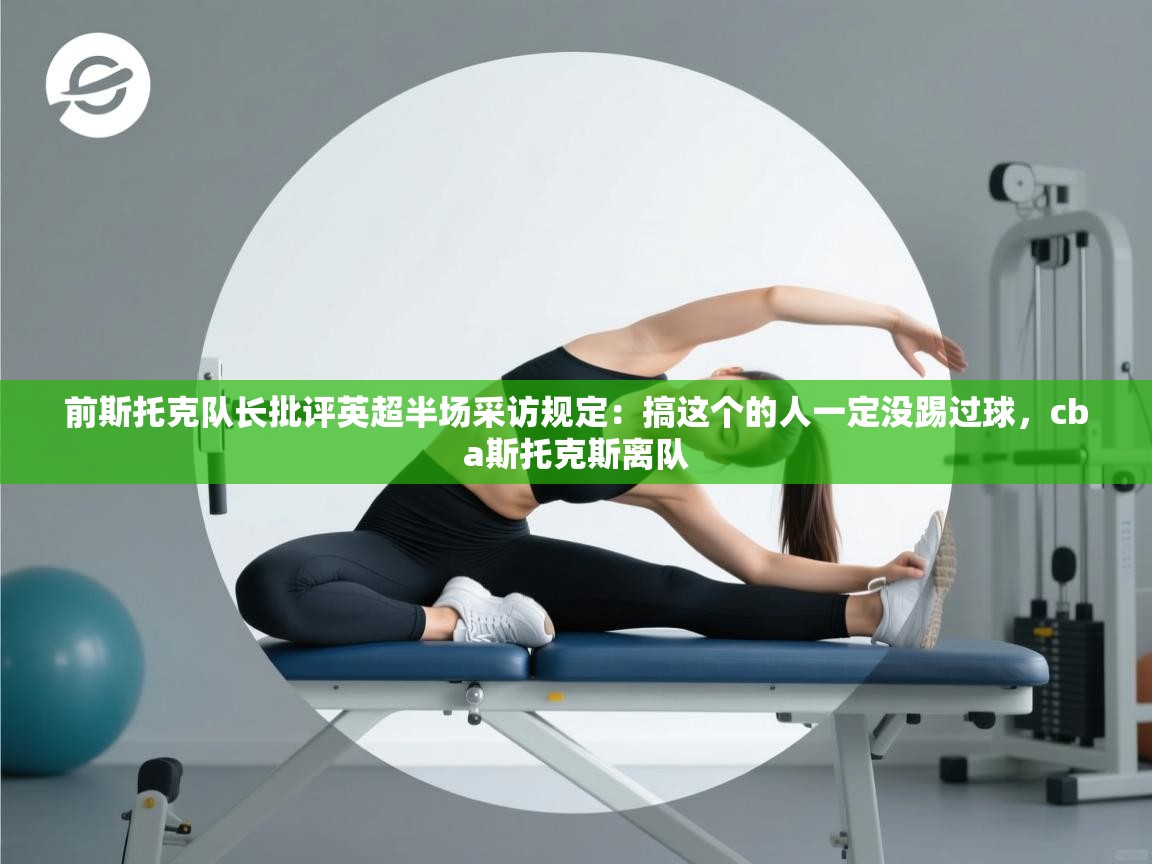 爱游戏体育下载-前斯托克队长批评英超半场采访规定：搞这个的人一定没踢过球，cba斯托克斯离队  第3张