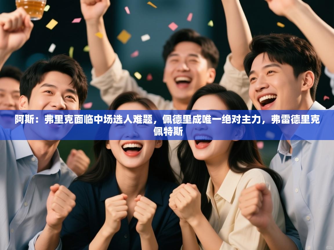 爱游戏体育直播-阿斯：弗里克面临中场选人难题，佩德里成唯一绝对主力，弗雷德里克 佩特斯  第3张