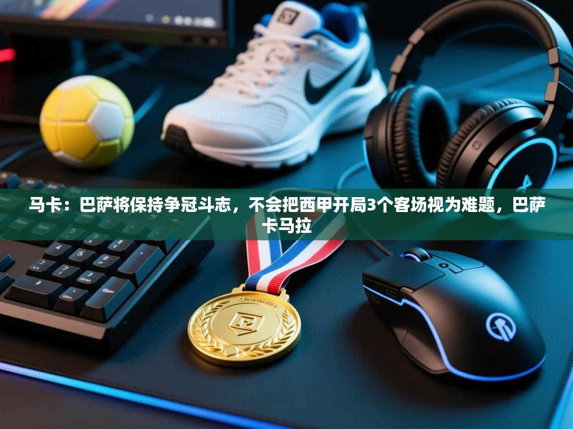 爱游戏体育app-马卡：巴萨将保持争冠斗志，不会把西甲开局3个客场视为难题，巴萨卡马拉  第2张