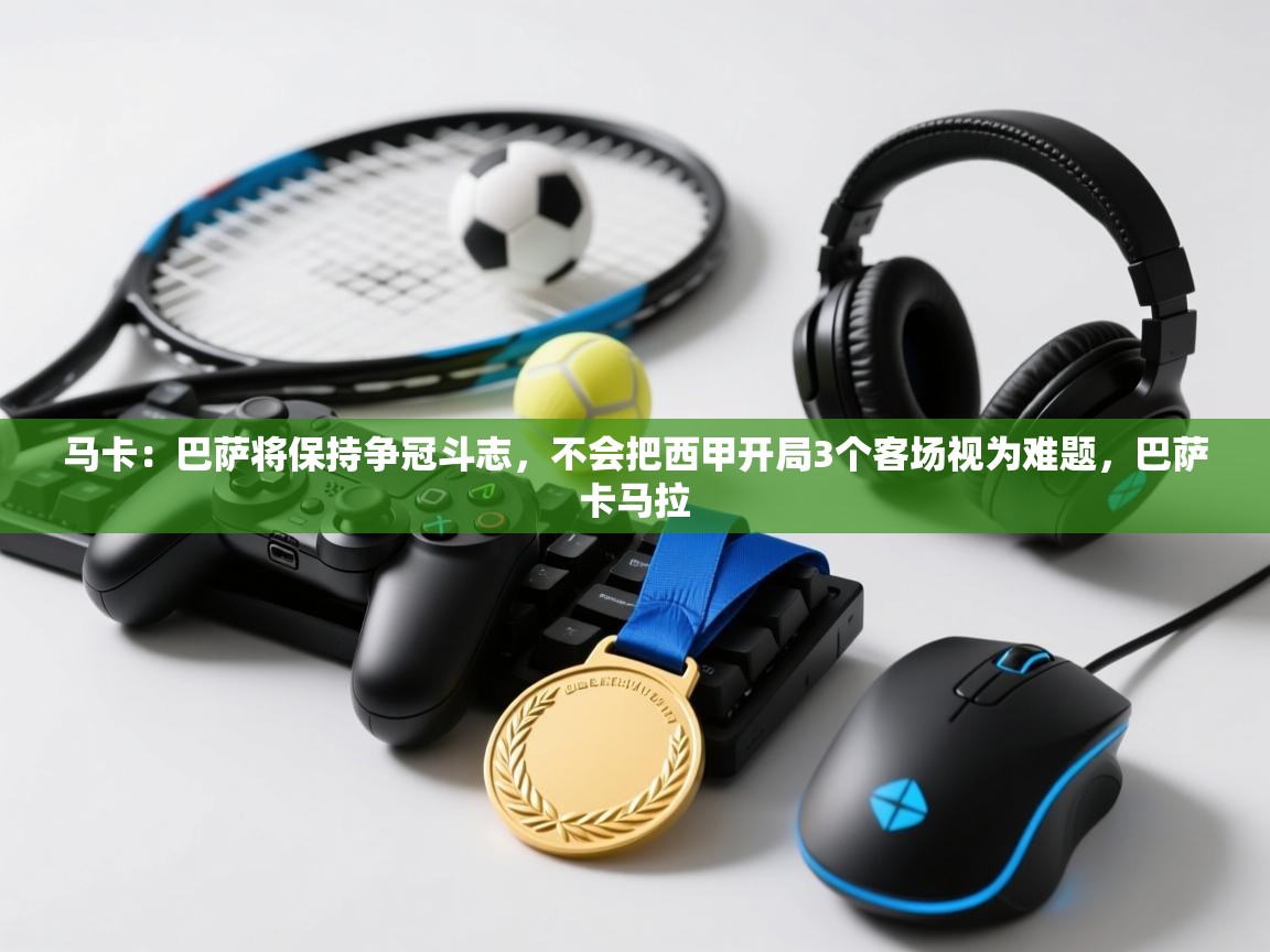 爱游戏体育app-马卡：巴萨将保持争冠斗志，不会把西甲开局3个客场视为难题，巴萨卡马拉  第4张