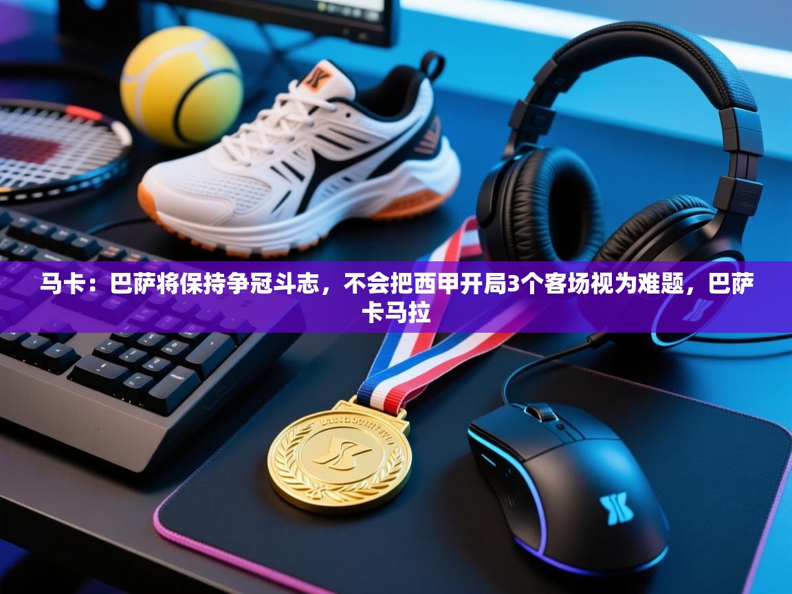 爱游戏体育app-马卡：巴萨将保持争冠斗志，不会把西甲开局3个客场视为难题，巴萨卡马拉  第3张