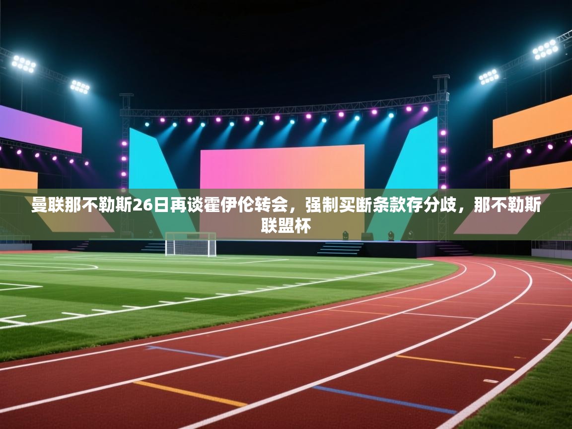 爱游戏体育-曼联那不勒斯26日再谈霍伊伦转会，强制买断条款存分歧，那不勒斯联盟杯  第3张