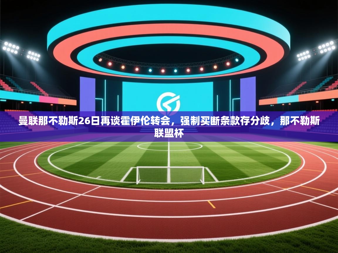 爱游戏体育-曼联那不勒斯26日再谈霍伊伦转会，强制买断条款存分歧，那不勒斯联盟杯  第4张