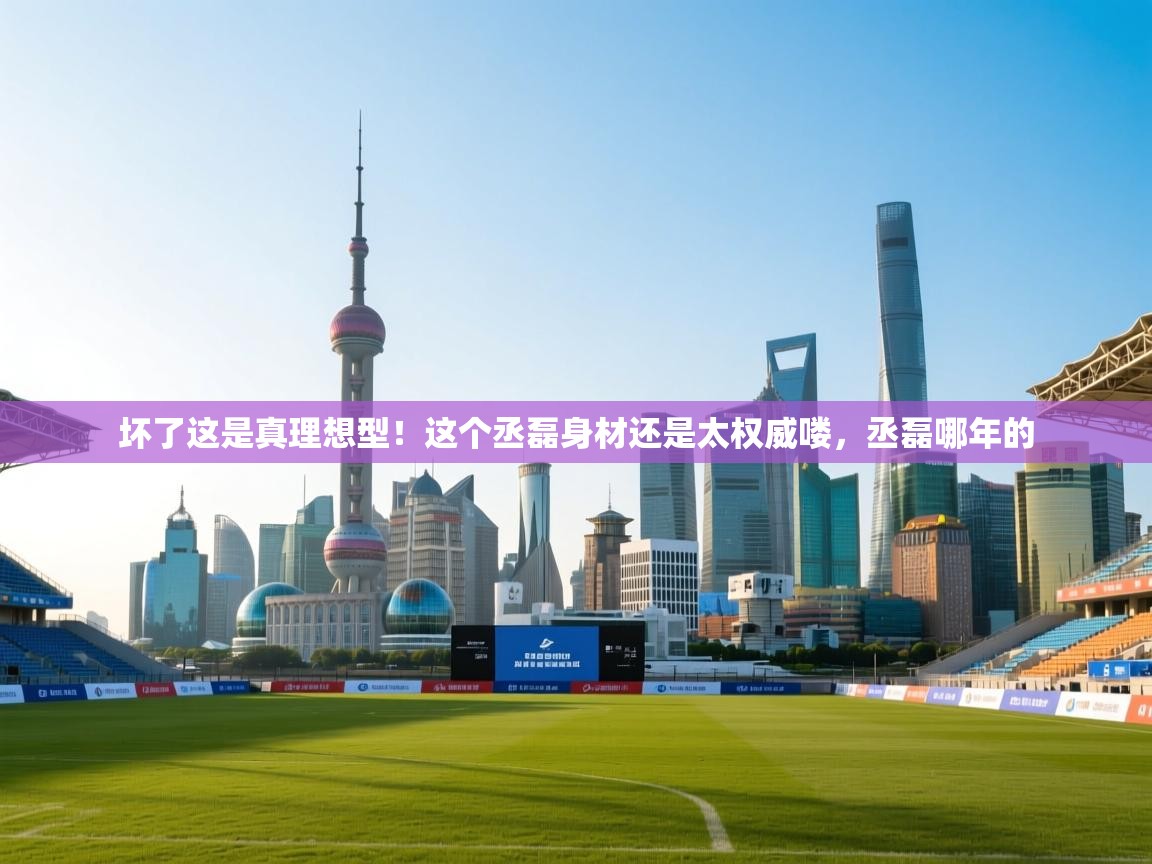 体育互动直播网-坏了这是真理想型！这个丞磊身材还是太权威喽，丞磊哪年的  第2张