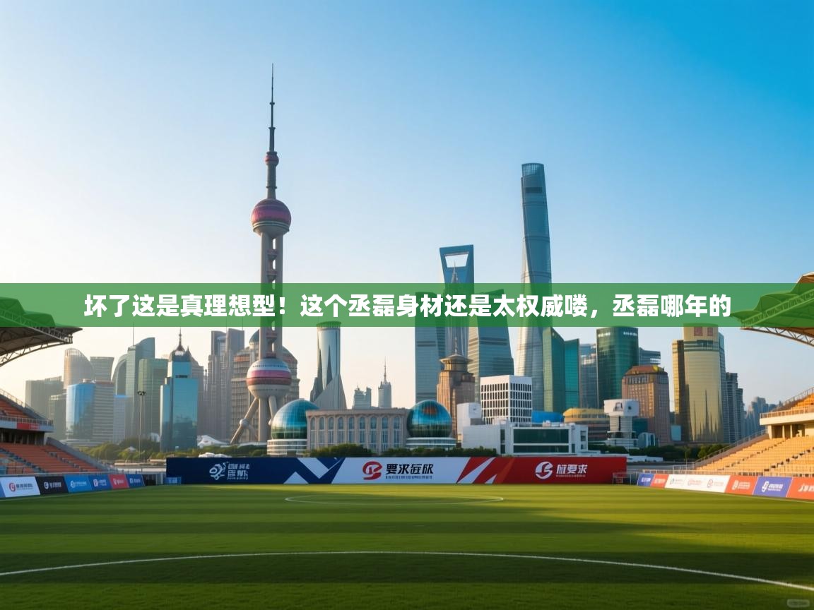 体育互动直播网-坏了这是真理想型！这个丞磊身材还是太权威喽，丞磊哪年的  第3张