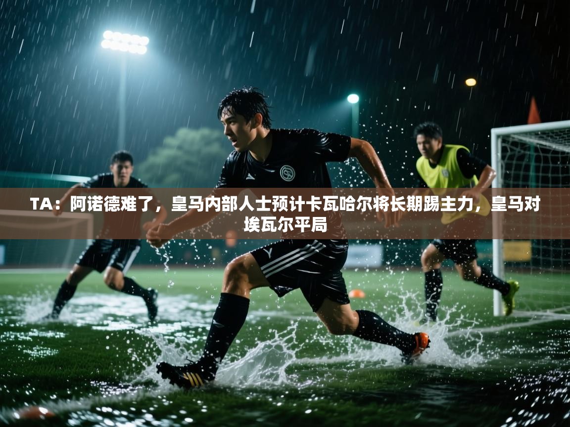 -TA：阿诺德难了，皇马内部人士预计卡瓦哈尔将长期踢主力，皇马对埃瓦尔平局  第1张