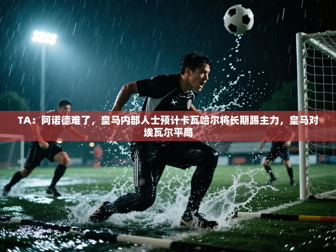 -TA：阿诺德难了，皇马内部人士预计卡瓦哈尔将长期踢主力，皇马对埃瓦尔平局  第2张