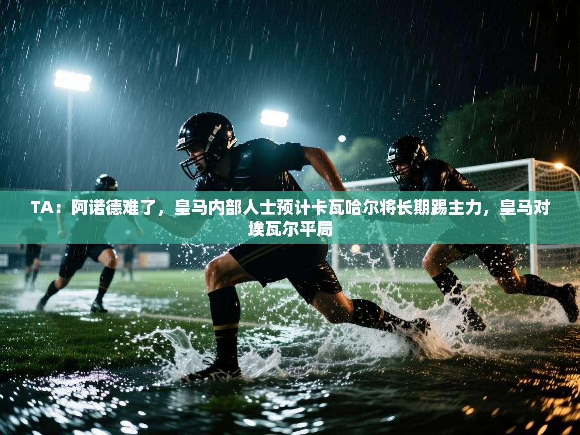 -TA：阿诺德难了，皇马内部人士预计卡瓦哈尔将长期踢主力，皇马对埃瓦尔平局  第3张