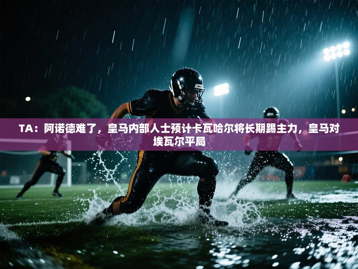 -TA：阿诺德难了，皇马内部人士预计卡瓦哈尔将长期踢主力，皇马对埃瓦尔平局  第4张