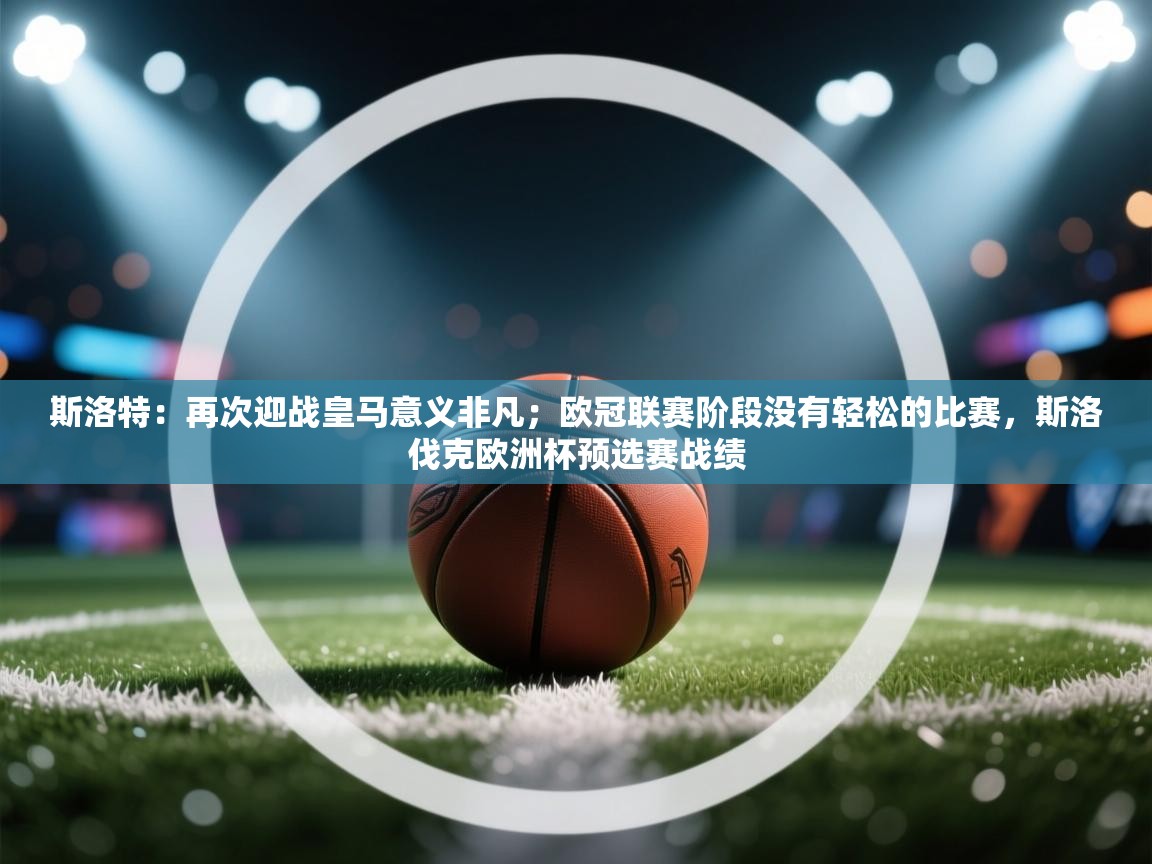 爱游戏娱乐网址-斯洛特：再次迎战皇马意义非凡；欧冠联赛阶段没有轻松的比赛，斯洛伐克欧洲杯预选赛战绩  第1张