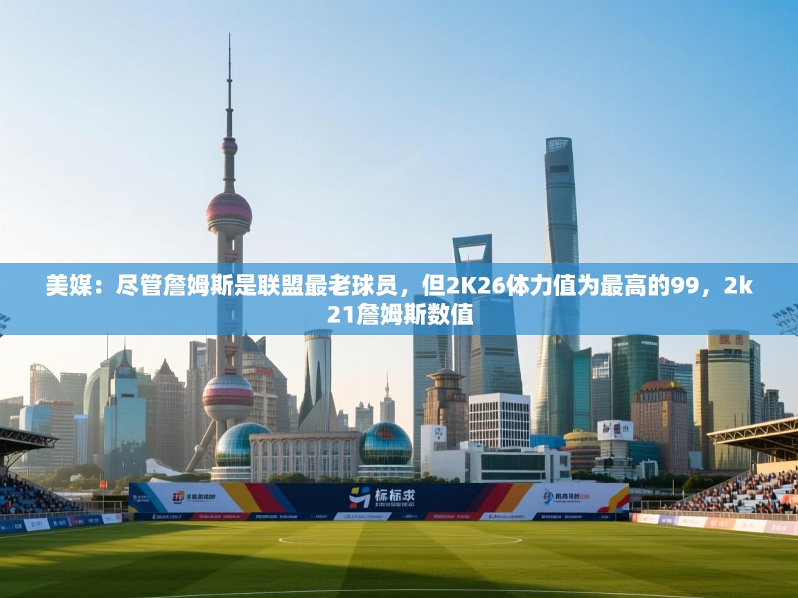 -美媒:尽管詹姆斯是联盟最老球员,但2K26体力值为最高的99,2k21詹姆斯数值 第1张