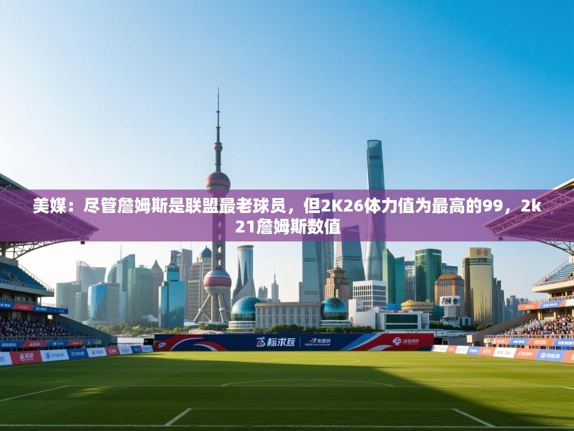 -美媒:尽管詹姆斯是联盟最老球员,但2K26体力值为最高的99,2k21詹姆斯数值 第3张