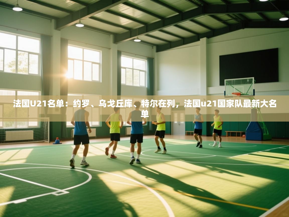 爱游戏体育娱乐赞助意甲-法国U21名单：约罗、乌戈丘库、特尔在列，法国u21国家队最新大名单  第2张