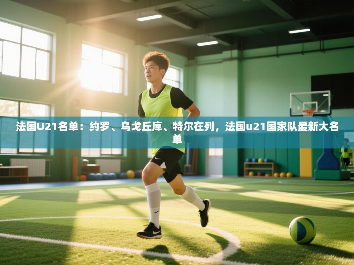 爱游戏体育娱乐赞助意甲-法国U21名单：约罗、乌戈丘库、特尔在列，法国u21国家队最新大名单  第4张