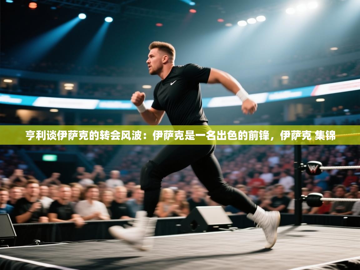 爱游戏真人体育娱乐-亨利谈伊萨克的转会风波：伊萨克是一名出色的前锋，伊萨克 集锦  第2张