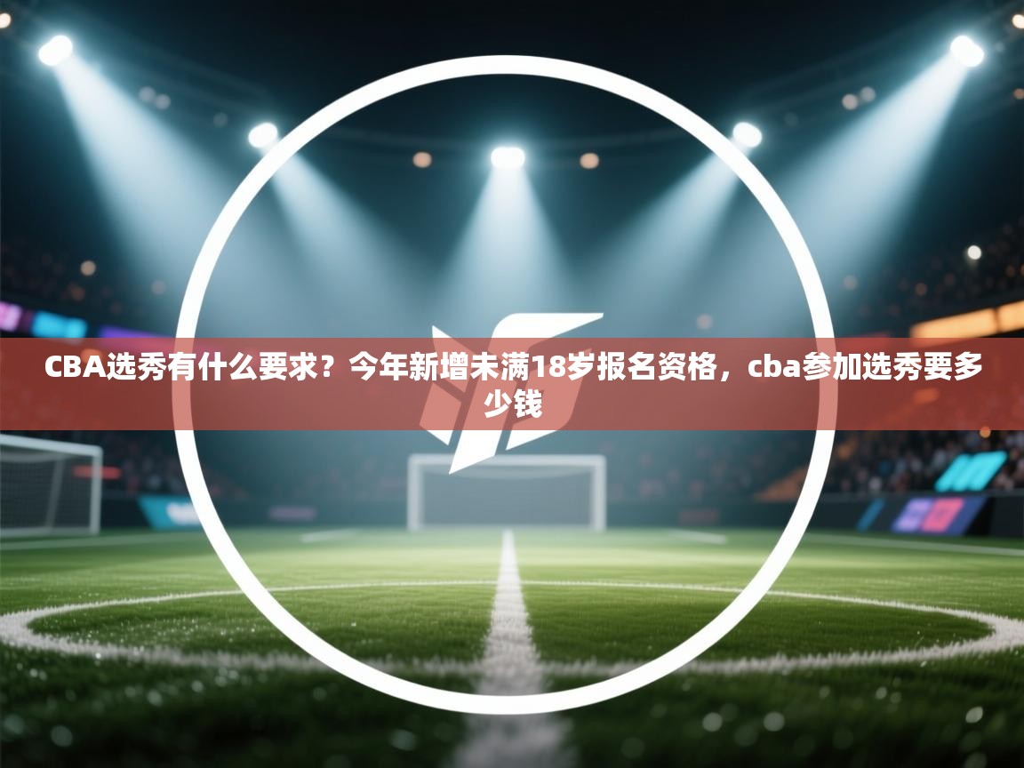 爱游戏体育在线-CBA选秀有什么要求?今年新增未满18岁报名资格,cba参加选秀要多少钱 第1张