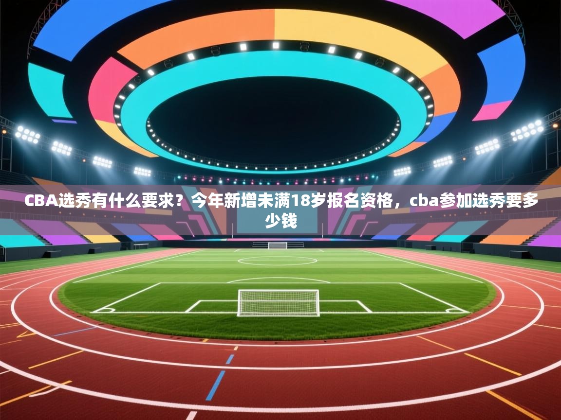 爱游戏体育在线-CBA选秀有什么要求?今年新增未满18岁报名资格,cba参加选秀要多少钱 第2张