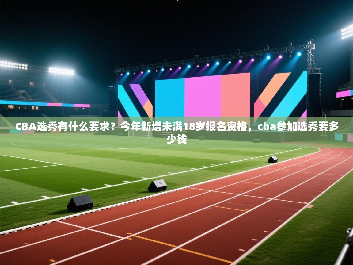 爱游戏体育在线-CBA选秀有什么要求?今年新增未满18岁报名资格,cba参加选秀要多少钱 第3张