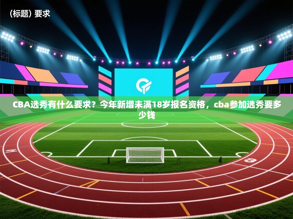 爱游戏体育在线-CBA选秀有什么要求?今年新增未满18岁报名资格,cba参加选秀要多少钱 第4张