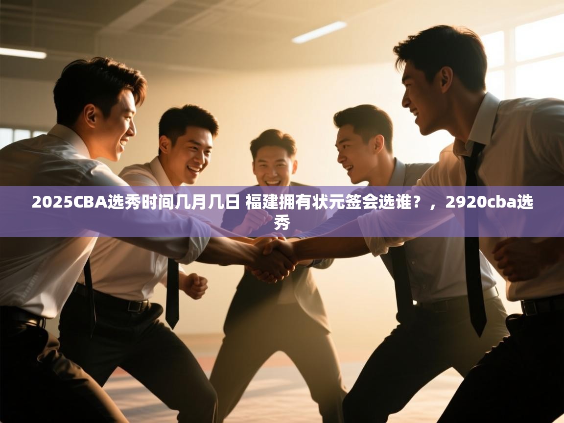 爱游戏官网-2025CBA选秀时间几月几日 福建拥有状元签会选谁?,2920cba选秀 第1张