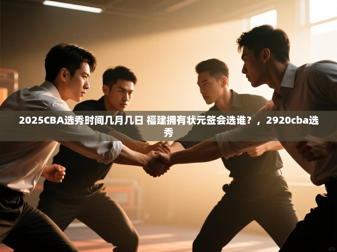 爱游戏官网-2025CBA选秀时间几月几日 福建拥有状元签会选谁?,2920cba选秀 第2张