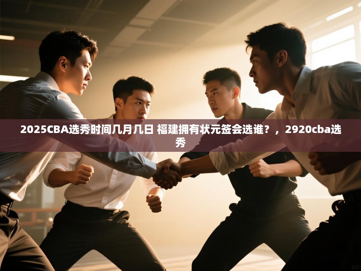 爱游戏官网-2025CBA选秀时间几月几日 福建拥有状元签会选谁?,2920cba选秀 第4张