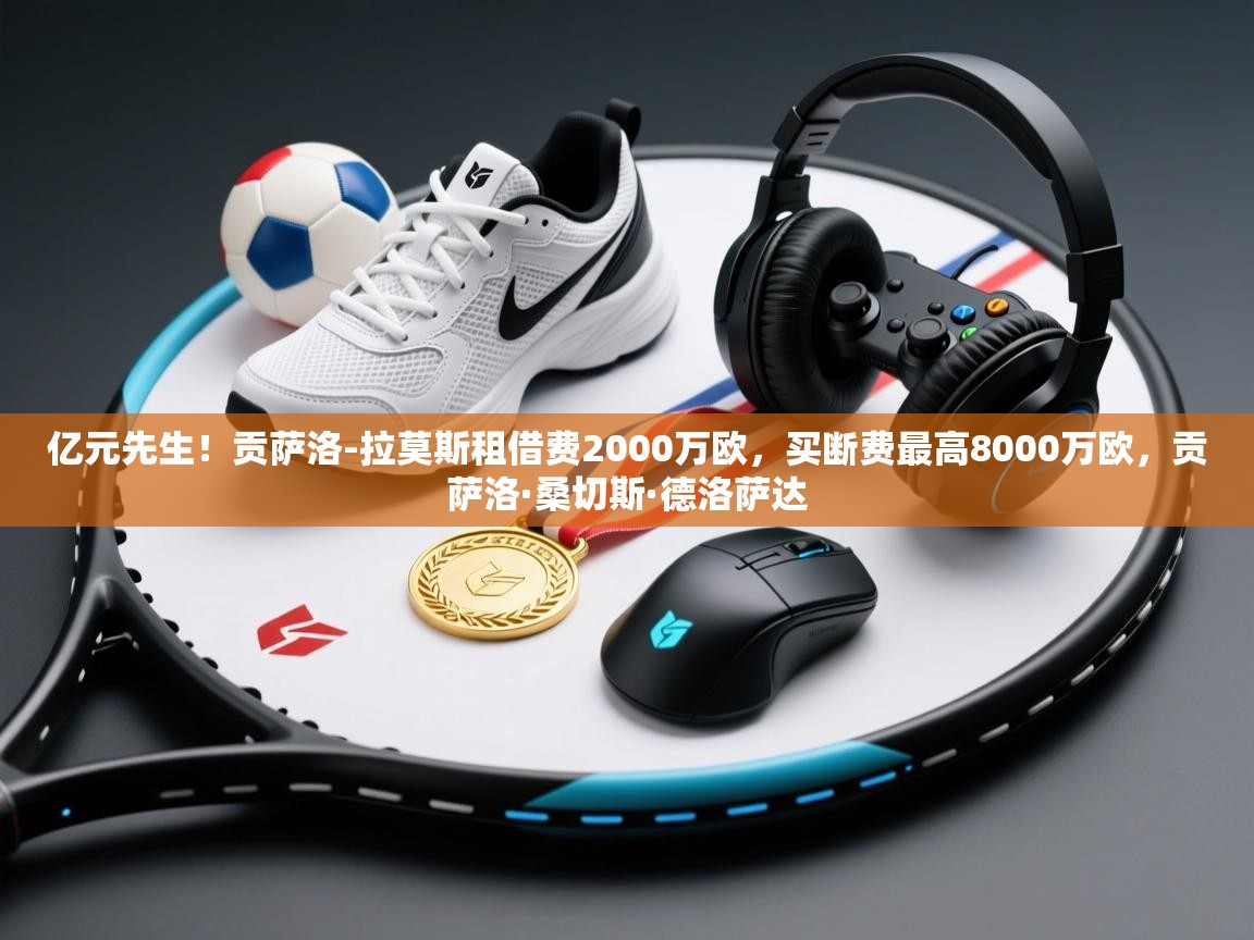 爱游戏直播-亿元先生!贡萨洛-拉莫斯租借费2000万欧,买断费最高8000万欧,贡萨洛·桑切斯·德洛萨达 第1张