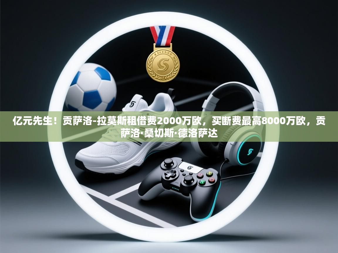 爱游戏直播-亿元先生!贡萨洛-拉莫斯租借费2000万欧,买断费最高8000万欧,贡萨洛·桑切斯·德洛萨达 第2张