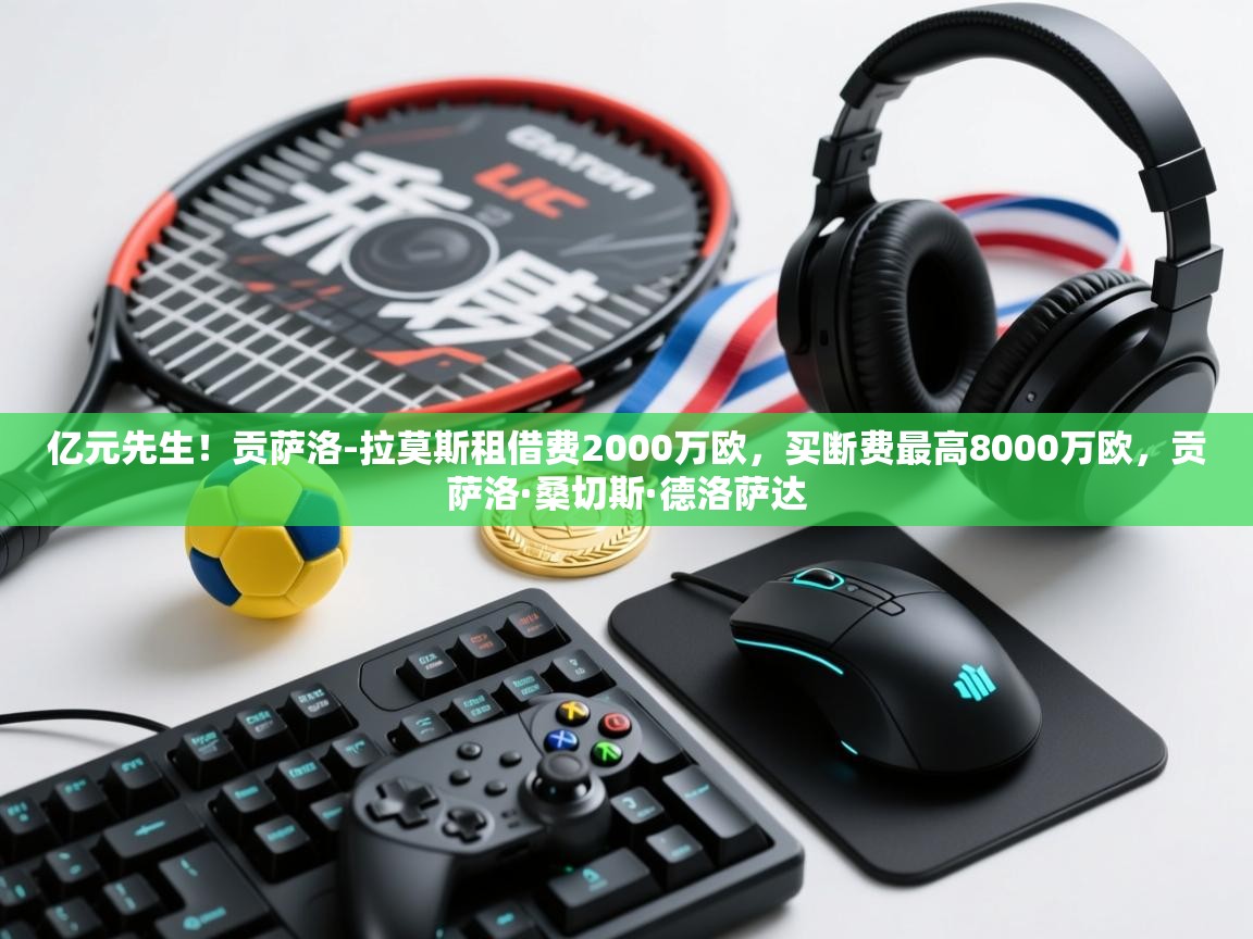 爱游戏直播-亿元先生!贡萨洛-拉莫斯租借费2000万欧,买断费最高8000万欧,贡萨洛·桑切斯·德洛萨达 第3张