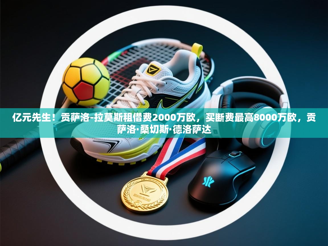 爱游戏直播-亿元先生!贡萨洛-拉莫斯租借费2000万欧,买断费最高8000万欧,贡萨洛·桑切斯·德洛萨达 第4张