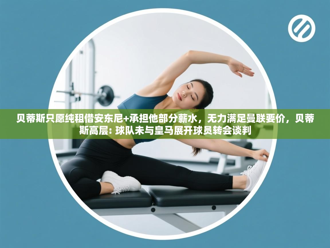 爱游戏体育娱乐罗马赞助商-贝蒂斯只愿纯租借安东尼+承担他部分薪水,无力满足曼联要价,贝蒂斯高层: 球队未与皇马展开球员转会谈判 第1张