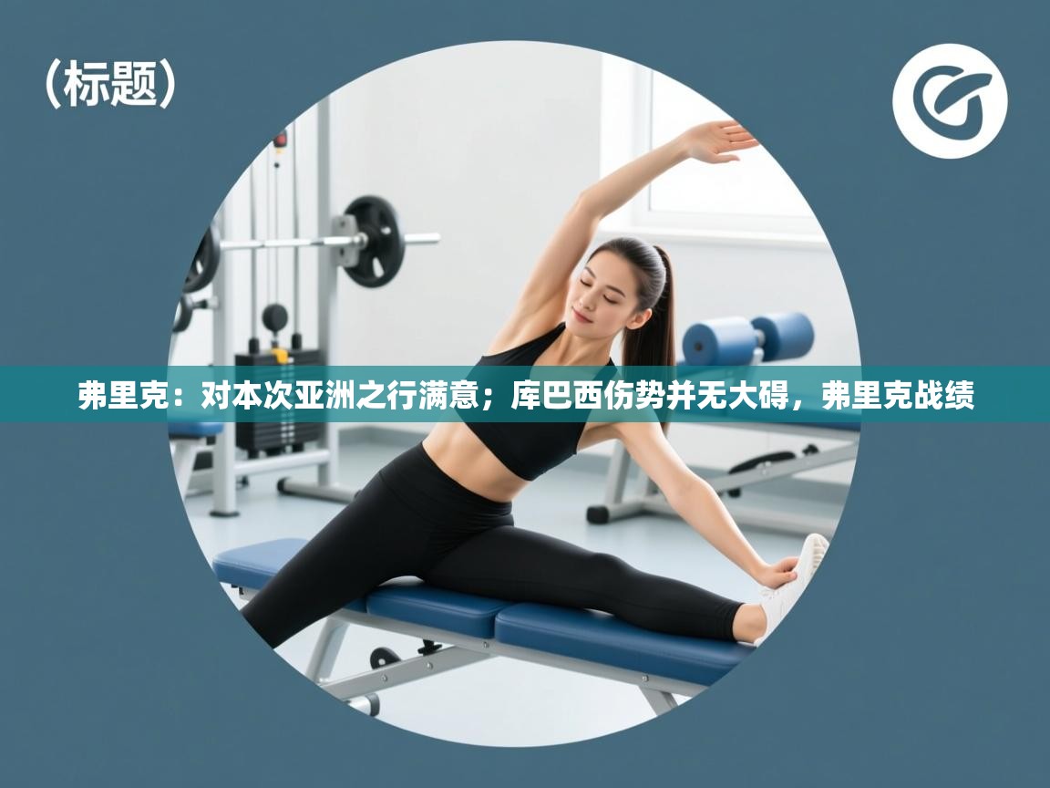 爱游戏体育官网-弗里克:对本次亚洲之行满意;库巴西伤势并无大碍,弗里克战绩 第1张