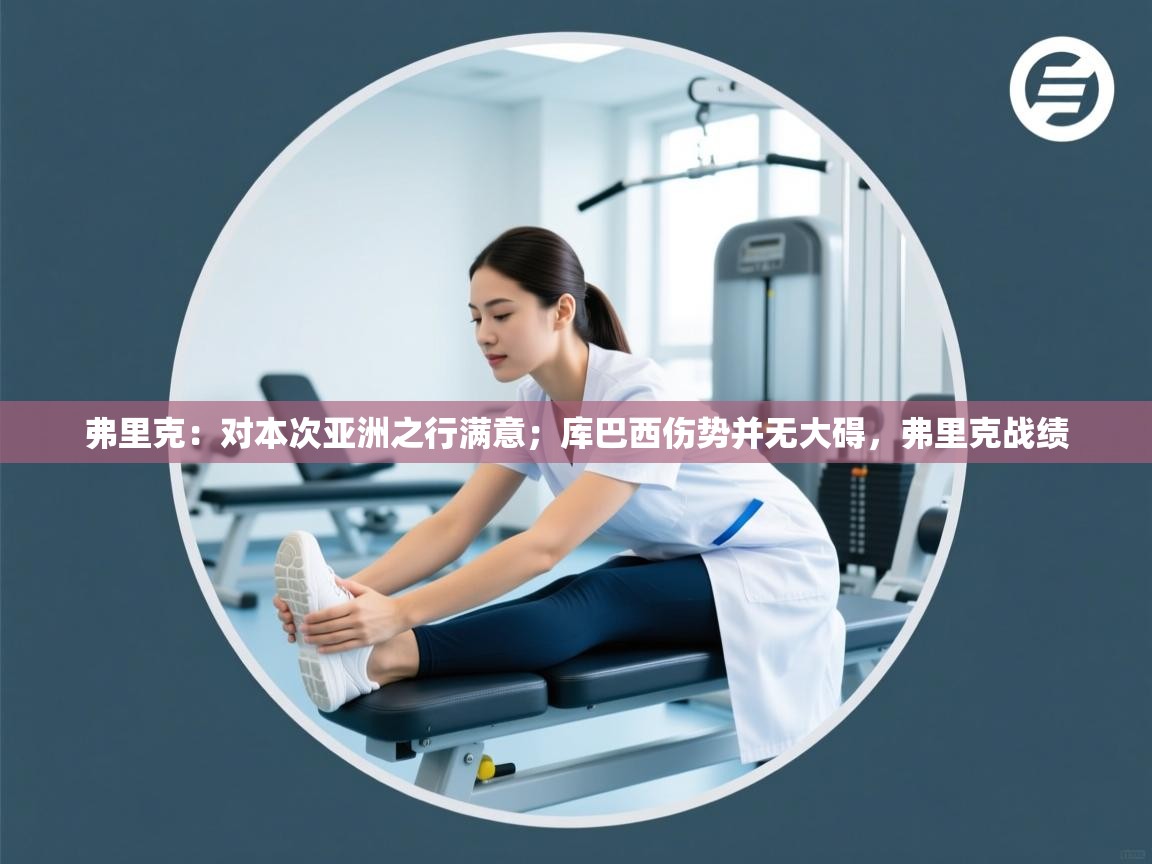 爱游戏体育官网-弗里克:对本次亚洲之行满意;库巴西伤势并无大碍,弗里克战绩 第4张