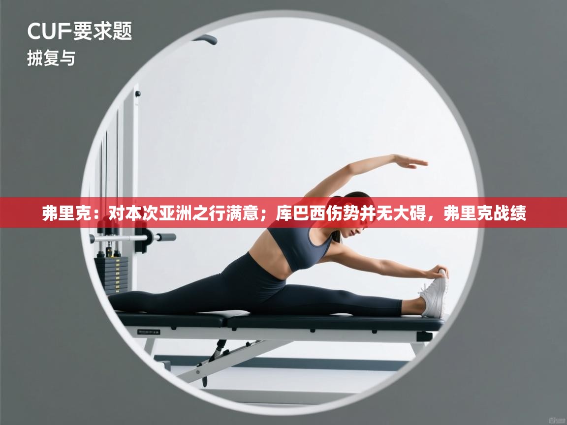 爱游戏体育官网-弗里克:对本次亚洲之行满意;库巴西伤势并无大碍,弗里克战绩 第3张