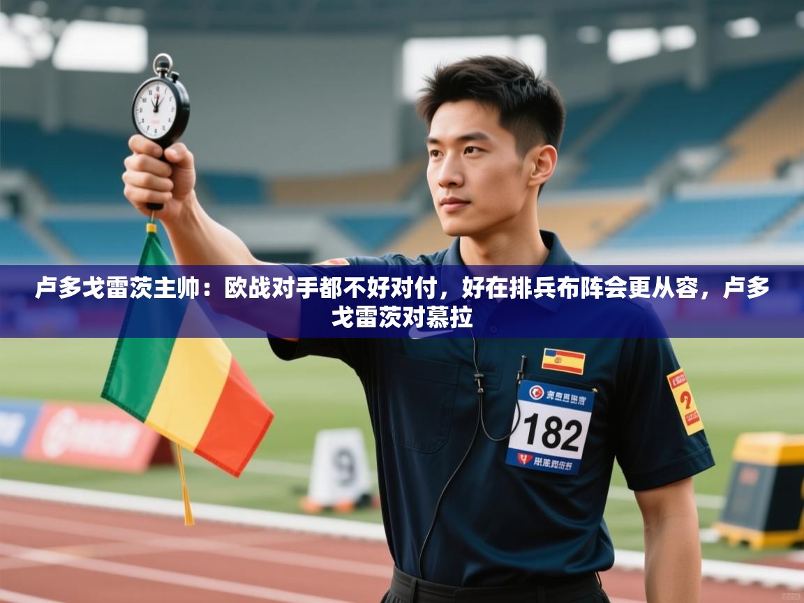 爱游戏娱乐赞助罗马02-卢多戈雷茨主帅:欧战对手都不好对付,好在排兵布阵会更从容,卢多戈雷茨对慕拉 第1张