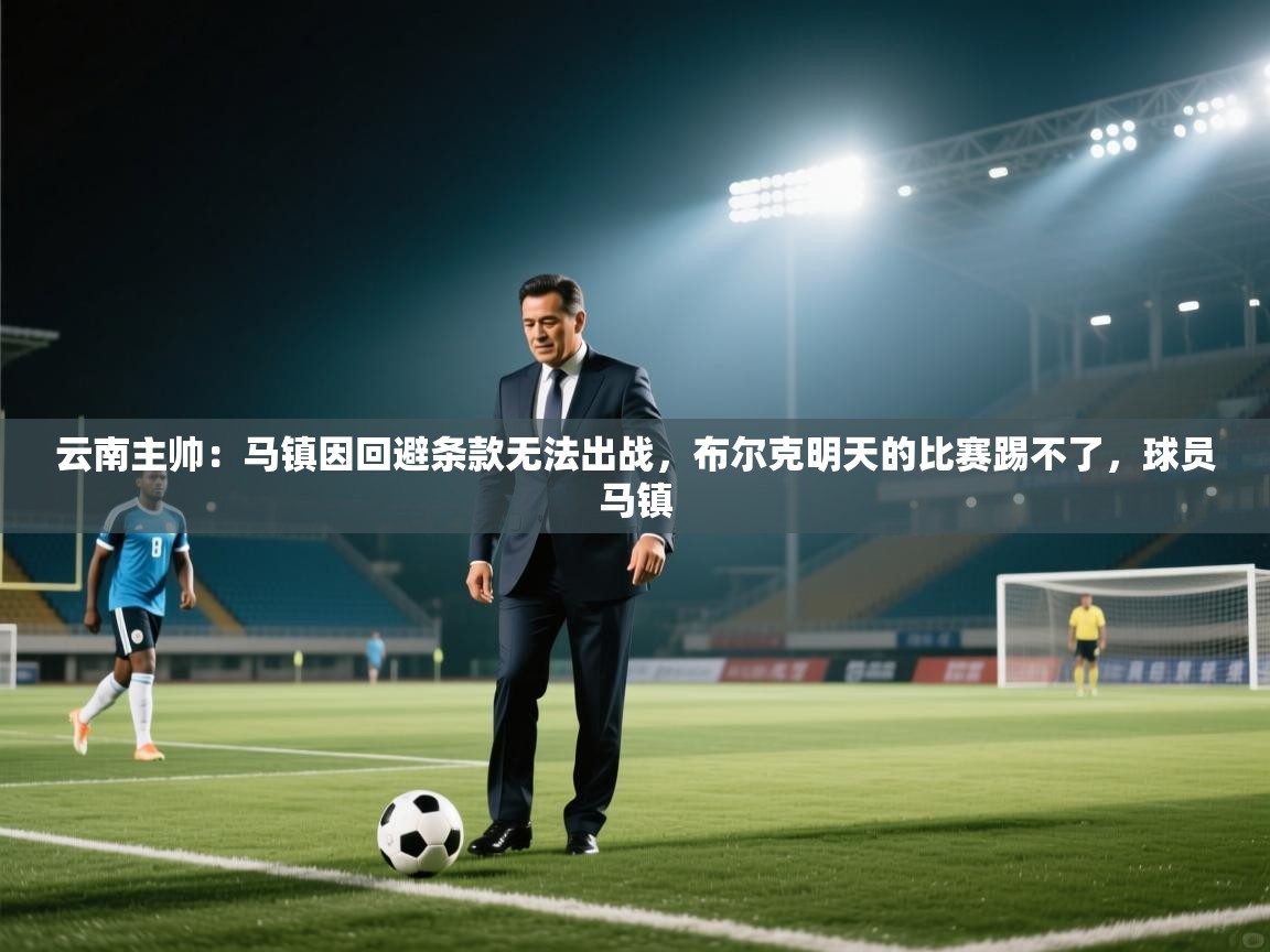 爱游戏娱乐登录-云南主帅:马镇因回避条款无法出战,布尔克明天的比赛踢不了,球员马镇 第1张